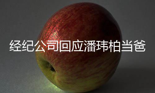 柏当爸系不潘玮暂联回应合约公司已到经纪期 上
