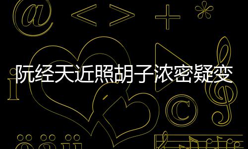变油不出阮经腻 天近照胡子浓点认粉丝密疑来差